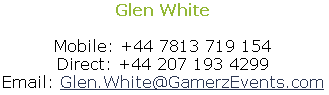 Glen White
 
Mobile: +44 7813 719 154
Direct: +44 207 193 4299
Email: Glen.White@GamerzEvents.com